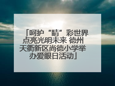 呵护“睛”彩世界点亮光明未来 德州天衢新区尚德小学举办爱眼日活动