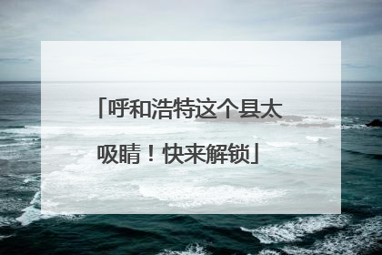 呼和浩特这个县太吸睛！快来解锁