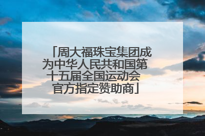 周大福珠宝集团成为中华人民共和国第十五届全国运动会 官方指定赞助商