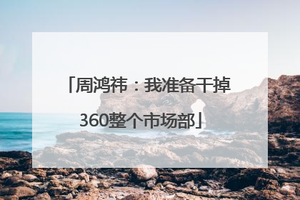 周鸿祎：我准备干掉360整个市场部