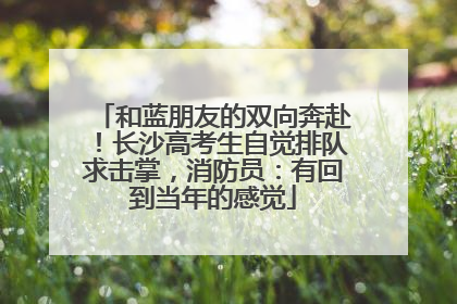 和蓝朋友的双向奔赴！长沙高考生自觉排队求击掌，消防员：有回到当年的感觉