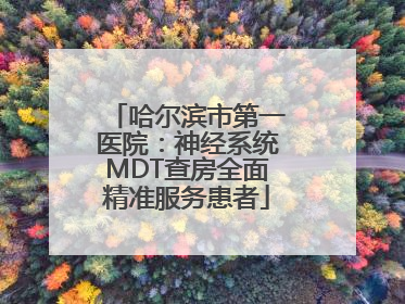 哈尔滨市第一医院：神经系统MDT查房全面精准服务患者