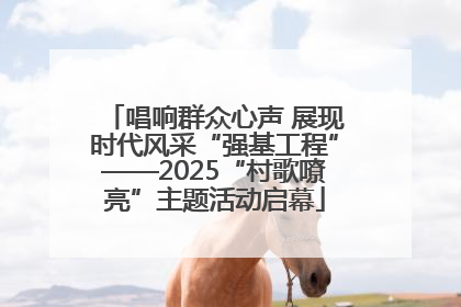 唱响群众心声 展现时代风采“强基工程”——2025“村歌嘹亮”主题活动启幕