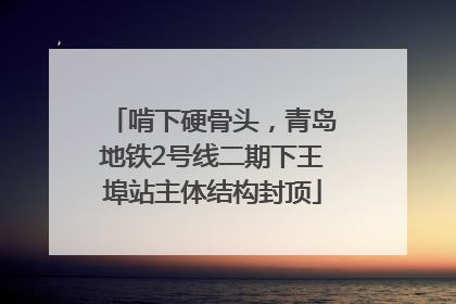 啃下硬骨头，青岛地铁2号线二期下王埠站主体结构封顶