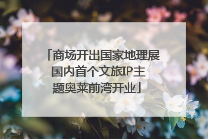 商场开出国家地理展 国内首个文旅IP主题奥莱前湾开业