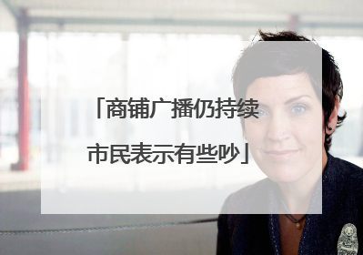 商铺广播仍持续 市民表示有些吵