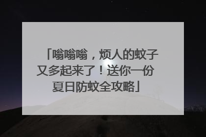 嗡嗡嗡，烦人的蚊子又多起来了！送你一份夏日防蚊全攻略