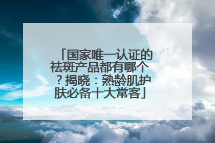 国家唯一认证的祛斑产品都有哪个？揭晓：熟龄肌护肤必备十大常客