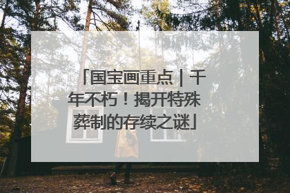 国宝画重点｜千年不朽！揭开特殊葬制的存续之谜