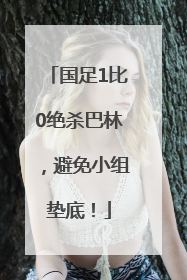 国足1比0绝杀巴林，避免小组垫底！