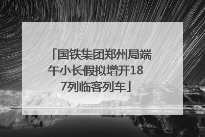 国铁集团郑州局端午小长假拟增开187列临客列车