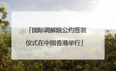 国际调解院公约签署仪式在中国香港举行