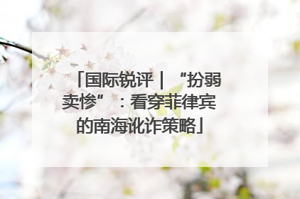 国际锐评｜“扮弱卖惨”：看穿菲律宾的南海讹诈策略