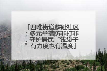 四唯街道麟趾社区：多元举措防非打非，守护居民“钱袋子”有力度也有温度