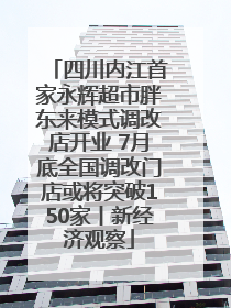 四川内江首家永辉超市胖东来模式调改店开业 7月底全国调改门店或将突破150家丨新经济观察