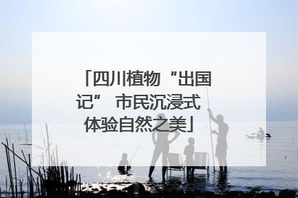 四川植物“出国记” 市民沉浸式体验自然之美