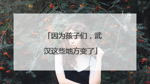 因为孩子们，武汉这些地方变了