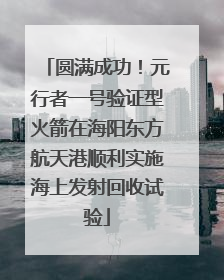 圆满成功！元行者一号验证型火箭在海阳东方航天港顺利实施海上发射回收试验
