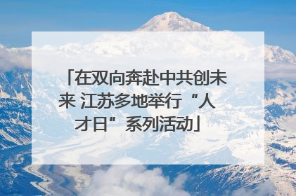 在双向奔赴中共创未来 江苏多地举行“人才日”系列活动