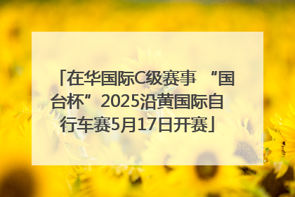 在华国际C级赛事 “国台杯”2025沿黄国际自行车赛5月17日开赛