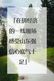 在拼经济的一线现场感受山东强信心底气十足