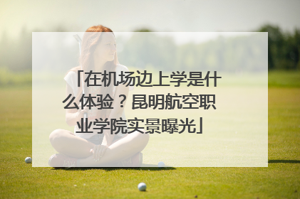 在机场边上学是什么体验？昆明航空职业学院实景曝光