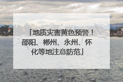 地质灾害黄色预警！邵阳、郴州、永州、怀化等地注意防范
