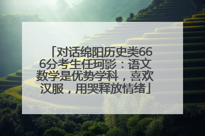 对话绵阳历史类666分考生任珂影：语文数学是优势学科，喜欢汉服，用哭释放情绪