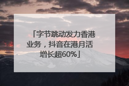 字节跳动发力香港业务，抖音在港月活增长超60%