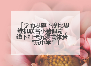 学而思旗下摩比思维机联名小猪佩奇，线下打卡沉浸式体验“玩中学”