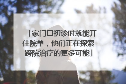 家门口初诊时就能开住院单，他们正在探索跨院治疗的更多可能