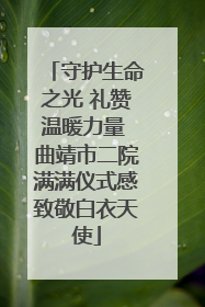 守护生命之光 礼赞温暖力量 曲靖市二院满满仪式感致敬白衣天使