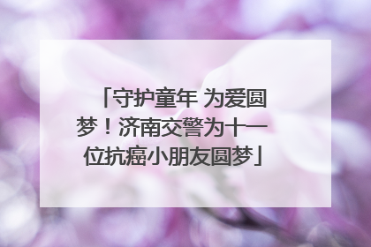 守护童年 为爱圆梦！济南交警为十一位抗癌小朋友圆梦