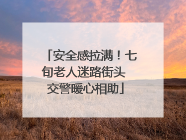 安全感拉满！七旬老人迷路街头 交警暖心相助