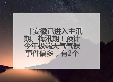 安徽已进入主汛期、梅汛期！预计今年极端天气气候事件偏多，有2个台风影响安徽