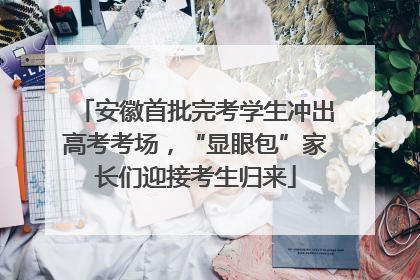 安徽首批完考学生冲出高考考场，“显眼包”家长们迎接考生归来