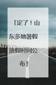 定了！山东多地暑假放假时间公布