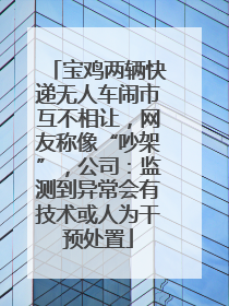 宝鸡两辆快递无人车闹市互不相让，网友称像“吵架”，公司：监测到异常会有技术或人为干预处置