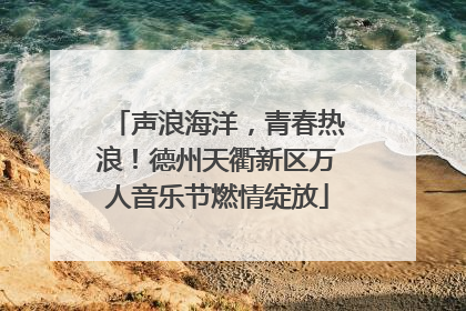 声浪海洋，青春热浪！德州天衢新区万人音乐节燃情绽放