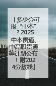 多少分可报“中本”？2025中本贯通、中高职贯通等计划公布！附2024分数线