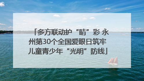多方联动护“睛”彩 永州第30个全国爱眼日筑牢儿童青少年“光明”防线