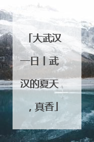 大武汉一日丨武汉的夏天，真香