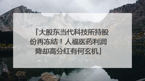 大股东当代科技所持股份再冻结！人福医药利润降却高分红有何玄机