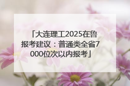大连理工2025在鲁报考建议：普通类全省7000位次以内报考