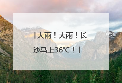 大雨！大雨！长沙马上36℃！