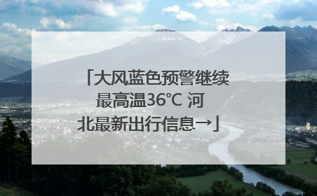 大风蓝色预警继续 最高温36℃ 河北最新出行信息→