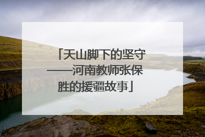 天山脚下的坚守——河南教师张保胜的援疆故事