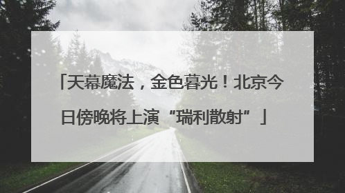 天幕魔法，金色暮光！北京今日傍晚将上演“瑞利散射”