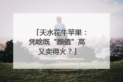 天水花牛苹果：凭啥既“颜值”高又卖得火？