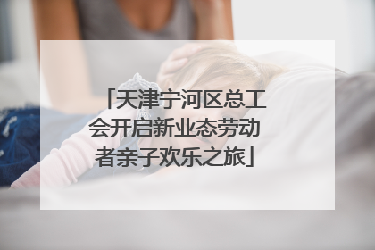 天津宁河区总工会开启新业态劳动者亲子欢乐之旅